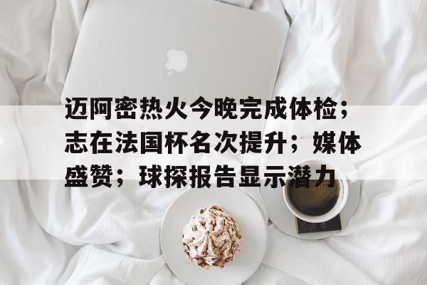 壹号娱乐h5在线-迈阿密热火今晚完成体检；志在法国杯名次提升；媒体盛赞；球探报告显示潜力-壹号娱乐h5在线